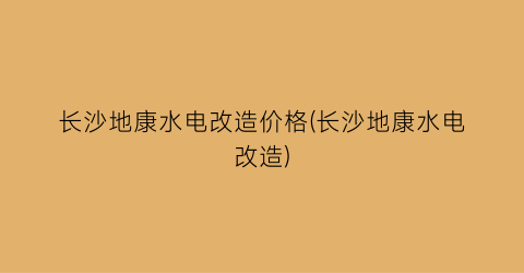 长沙地康水电改造价格(长沙地康水电改造)