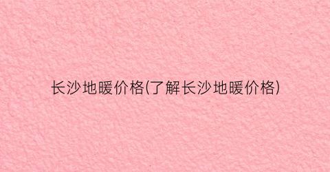 长沙地暖价格(了解长沙地暖价格)