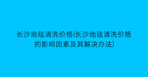 “长沙地毯清洗价格(长沙地毯清洗价格的影响因素及其解决办法)