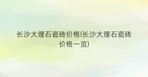 “长沙大理石瓷砖价格(长沙大理石瓷砖价格一览)