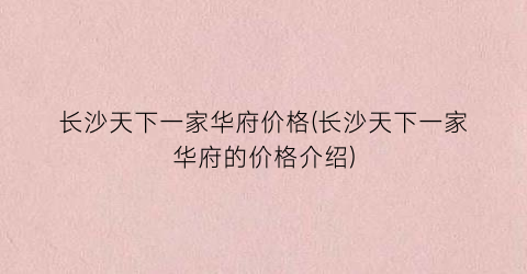 长沙天下一家华府价格(长沙天下一家华府的价格介绍)