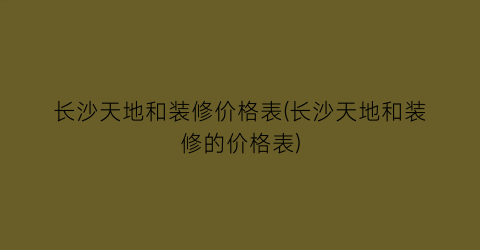 长沙天地和装修价格表(长沙天地和装修的价格表)