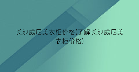 长沙威尼美衣柜价格(了解长沙威尼美衣柜价格)