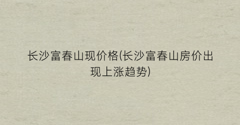 长沙富春山现价格(长沙富春山房价出现上涨趋势)