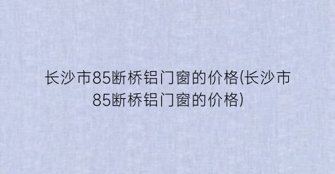 长沙市85断桥铝门窗的价格(长沙市85断桥铝门窗的价格)