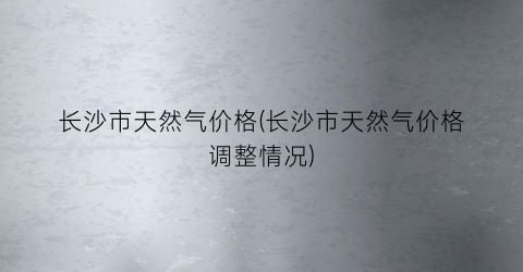 长沙市天然气价格(长沙市天然气价格调整情况)
