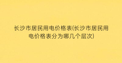 长沙市居民用电价格表(长沙市居民用电价格表分为哪几个层次)