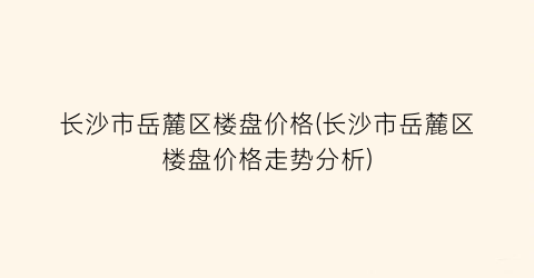 “长沙市岳麓区楼盘价格(长沙市岳麓区楼盘价格走势分析)