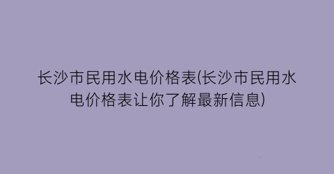 长沙市民用水电价格表(长沙市民用水电价格表让你了解最新信息)