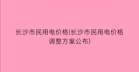 长沙市民用电价格(长沙市民用电价格调整方案公布)