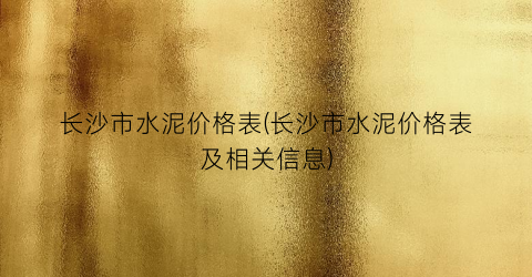 “长沙市水泥价格表(长沙市水泥价格表及相关信息)