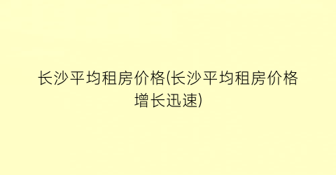 长沙平均租房价格(长沙平均租房价格增长迅速)