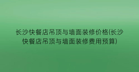 “长沙快餐店吊顶与墙面装修价格(长沙快餐店吊顶与墙面装修费用预算)