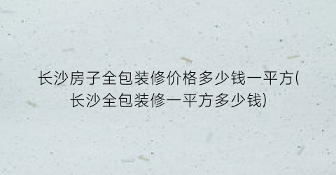 长沙房子全包装修价格多少钱一平方(长沙全包装修一平方多少钱)