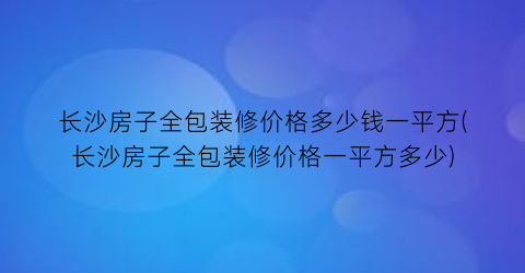 长沙房子全包装修价格多少钱一平方(长沙房子全包装修价格一平方多少)