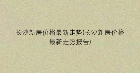 长沙新房价格最新走势(长沙新房价格最新走势报告)