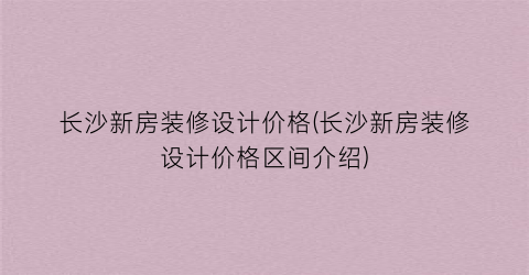 长沙新房装修设计价格(长沙新房装修设计价格区间介绍)