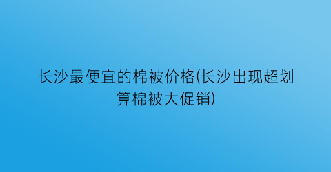 长沙最便宜的棉被价格(长沙出现超划算棉被大促销)