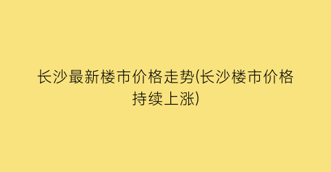 长沙最新楼市价格走势(长沙楼市价格持续上涨)