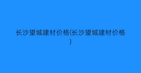 长沙望城建材价格(长沙望城建材价格)