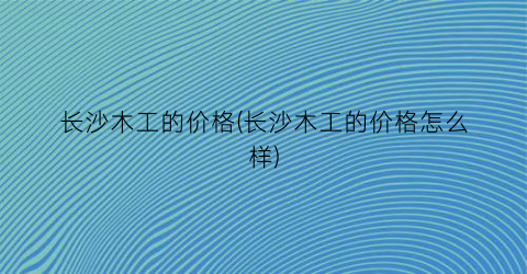 长沙木工的价格(长沙木工的价格怎么样)