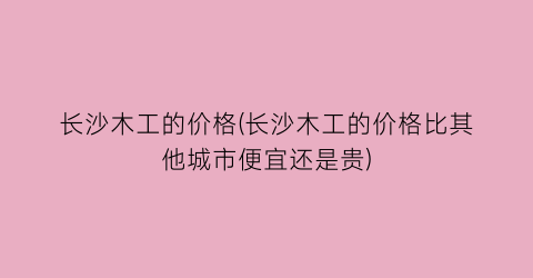长沙木工的价格(长沙木工的价格比其他城市便宜还是贵)