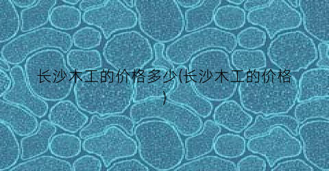 长沙木工的价格多少(长沙木工的价格)
