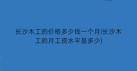 长沙木工的价格多少钱一个月(长沙木工的月工资水平是多少)