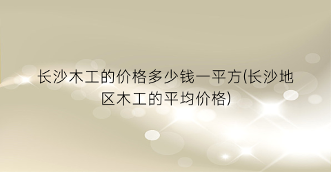 长沙木工的价格多少钱一平方(长沙地区木工的平均价格)