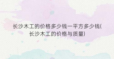 “长沙木工的价格多少钱一平方多少钱(长沙木工的价格与质量)