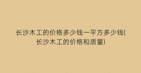 长沙木工的价格多少钱一平方多少钱(长沙木工的价格和质量)