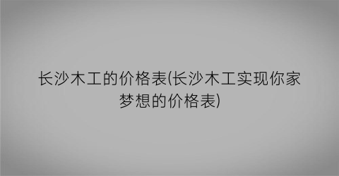 长沙木工的价格表(长沙木工实现你家梦想的价格表)