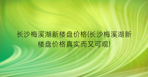 “长沙梅溪湖新楼盘价格(长沙梅溪湖新楼盘价格真实而又可观)