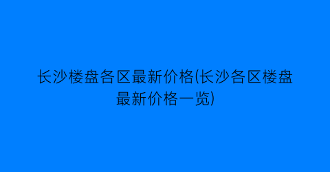 长沙楼盘各区最新价格(长沙各区楼盘最新价格一览)