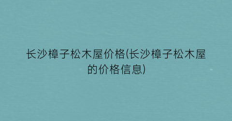 长沙樟子松木屋价格(长沙樟子松木屋的价格信息)