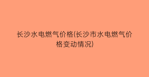 长沙水电燃气价格(长沙市水电燃气价格变动情况)