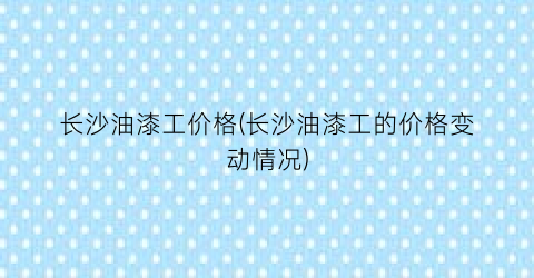长沙油漆工价格(长沙油漆工的价格变动情况)