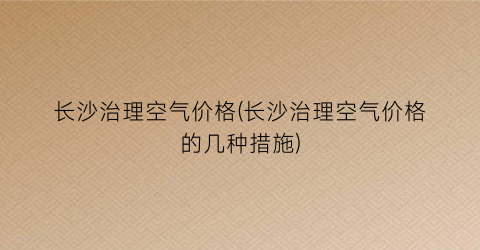 长沙治理空气价格(长沙治理空气价格的几种措施)