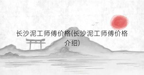 长沙泥工师傅价格(长沙泥工师傅价格介绍)