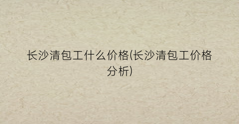 “长沙清包工什么价格(长沙清包工价格分析)