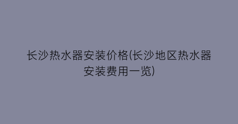 长沙热水器安装价格(长沙地区热水器安装费用一览)
