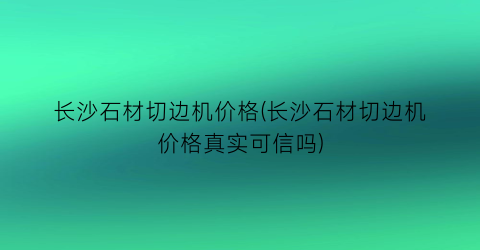 长沙石材切边机价格(长沙石材切边机价格真实可信吗)