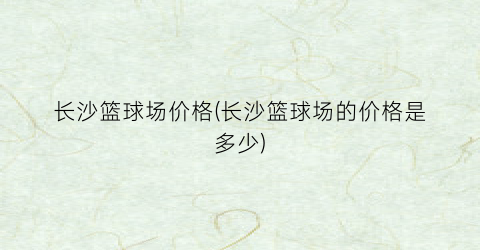 长沙篮球场价格(长沙篮球场的价格是多少)