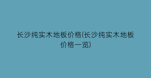 长沙纯实木地板价格(长沙纯实木地板价格一览)