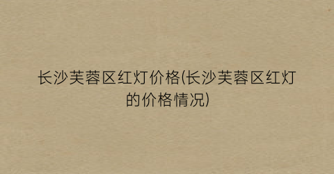 长沙芙蓉区红灯价格(长沙芙蓉区红灯的价格情况)
