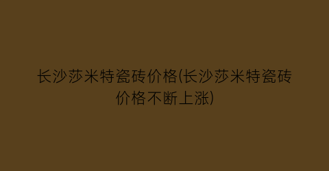 长沙莎米特瓷砖价格(长沙莎米特瓷砖价格不断上涨)