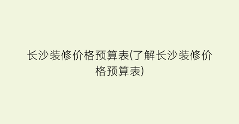 长沙装修价格预算表(了解长沙装修价格预算表)