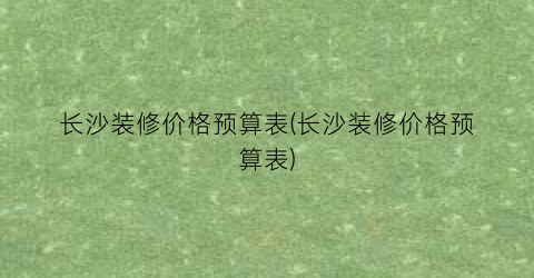 长沙装修价格预算表(长沙装修价格预算表)