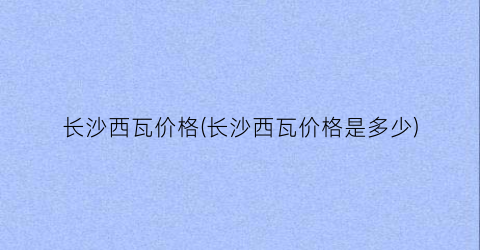 长沙西瓦价格(长沙西瓦价格是多少)