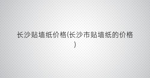 长沙贴墙纸价格(长沙市贴墙纸的价格)